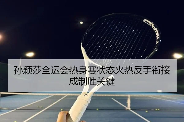 孙颖莎全运会热身赛状态火热反手衔接成制胜关键