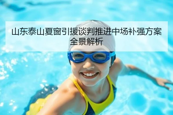 山东泰山夏窗引援谈判推进中场补强方案全景解析