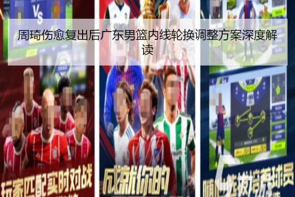 周琦伤愈复出后广东男篮内线轮换调整方案深度解读