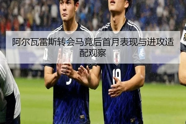 阿尔瓦雷斯转会马竞后首月表现与进攻适配观察