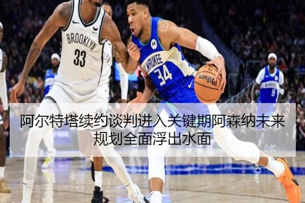 阿尔特塔续约谈判进入关键期阿森纳未来规划全面浮出水面