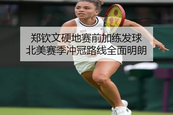 郑钦文硬地赛前加练发球 北美赛季冲冠路线全面明朗