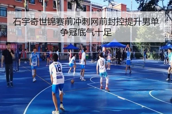 石宇奇世锦赛前冲刺网前封控提升男单争冠底气十足