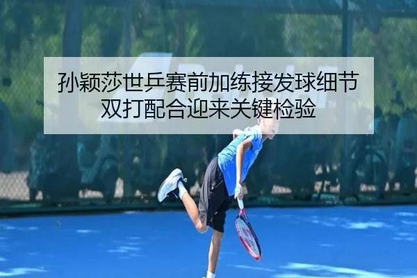孙颖莎世乒赛前加练接发球细节 双打配合迎来关键检验