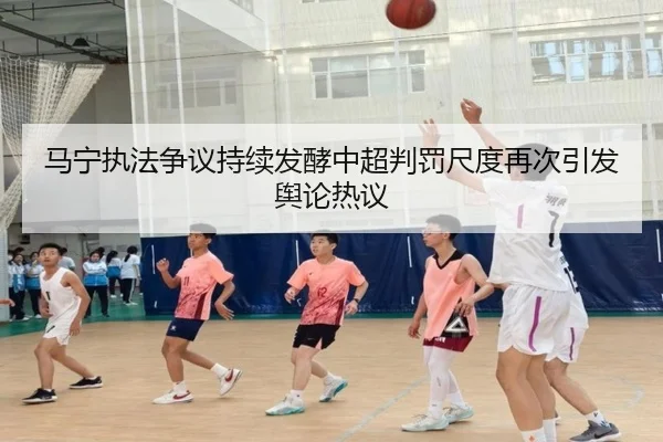 马宁执法争议持续发酵中超判罚尺度再次引发舆论热议
